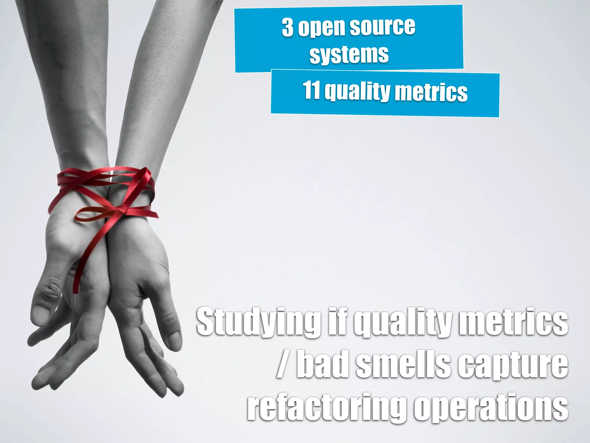 3 open source 
systems 
11 quality metrics 
Studying if quality metrics 
/ bad smells capture 
refactoring operations 
 