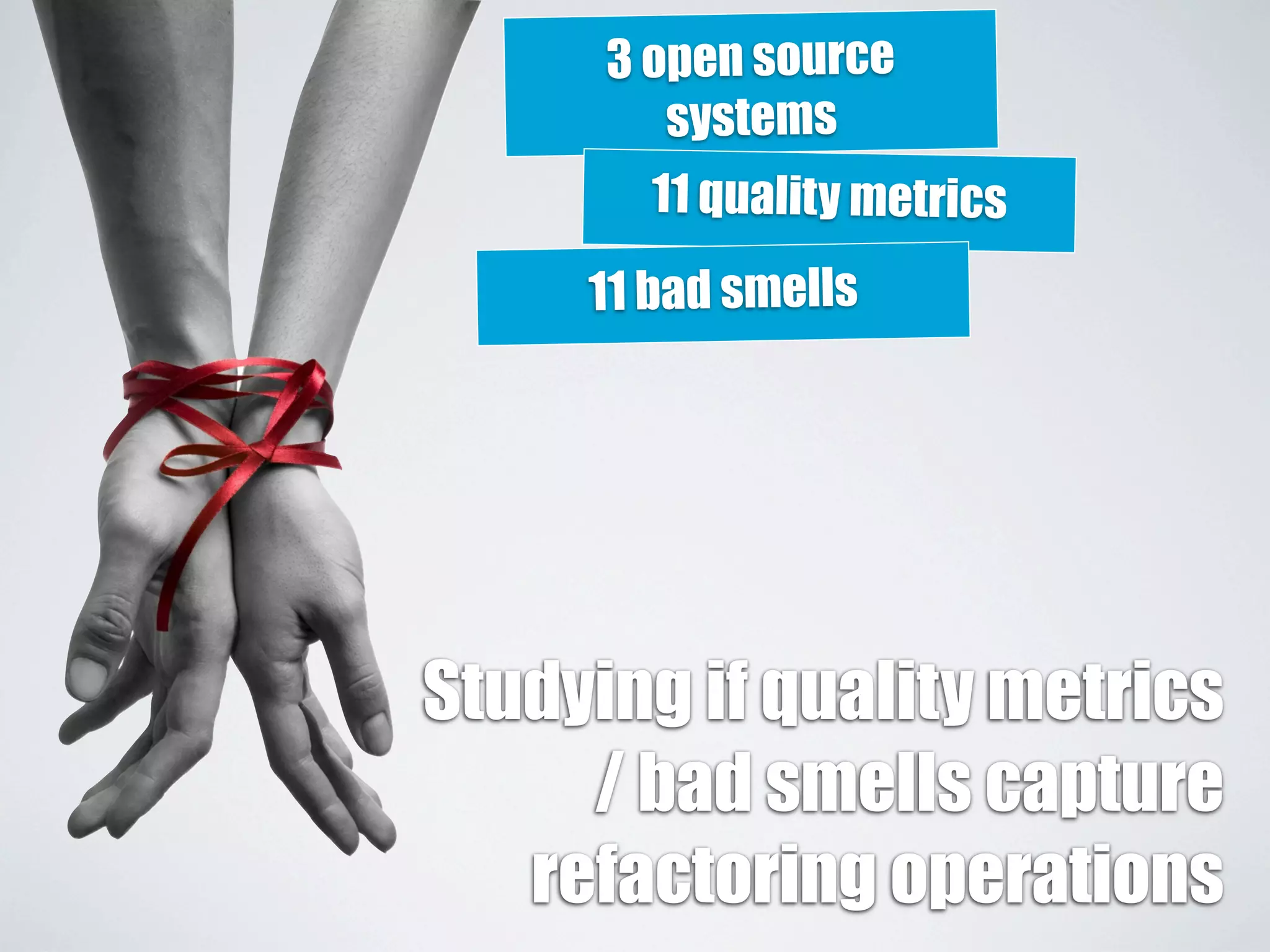 3 open source 
systems 
11 quality metrics 
11 bad smells 
Studying if quality metrics 
/ bad smells capture 
refactoring operations 
 
