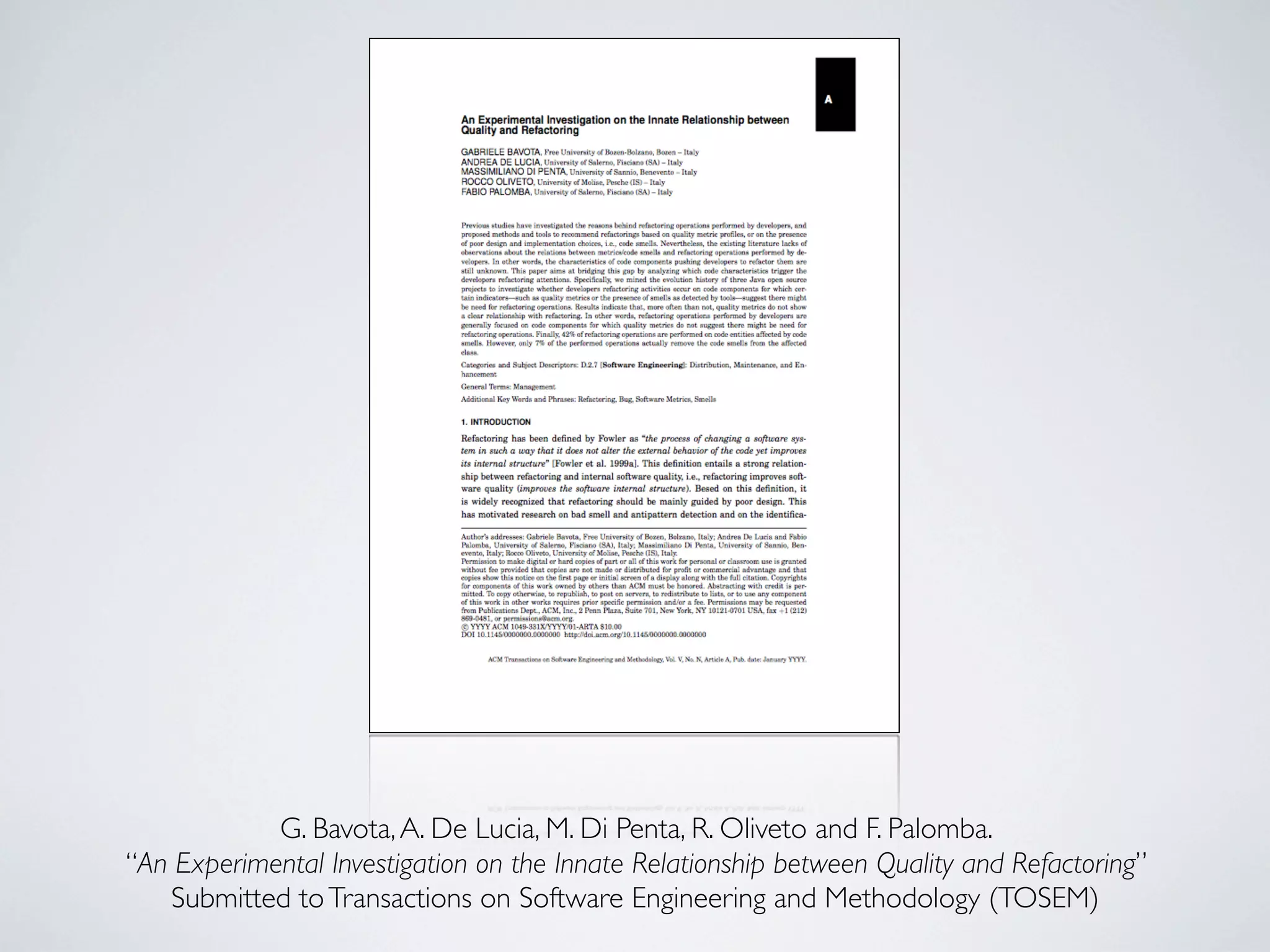 G. Bavota, A. De Lucia, M. Di Penta, R. Oliveto and F. Palomba. 
“An Experimental Investigation on the Innate Relationship between Quality and Refactoring” 
Submitted to Transactions on Software Engineering and Methodology (TOSEM) 
 