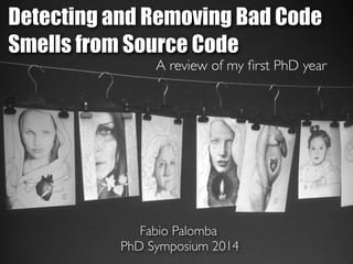 Detecting and Removing Bad Code 
Smells from Source Code 
A review of my first PhD year 
Fabio Palomba 
PhD Symposium 2014 
 