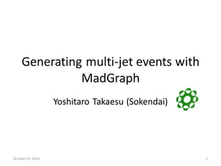 Generating multi-jet events with
MadGraph
Yoshitaro Takaesu (Sokendai)
October 29, 2016 1
 