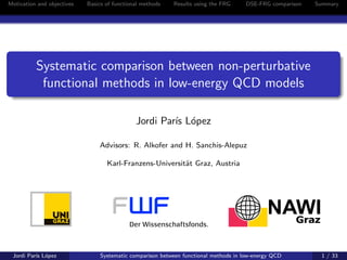 Motivation and objectives Basics of functional methods Results using the FRG DSE-FRG comparison Summary
Systematic comparison between non-perturbative
functional methods in low-energy QCD models
Jordi Par´ıs L´opez
Advisors: R. Alkofer and H. Sanchis-Alepuz
Karl-Franzens-Universit¨at Graz, Austria
Jordi Par´ıs L´opez Systematic comparison between functional methods in low-energy QCD 1 / 33
 