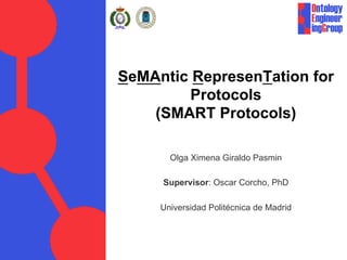 SeMAntic RepresenTation for
Protocols
(SMART Protocols)
Olga Ximena Giraldo Pasmin
Supervisor: Oscar Corcho, PhD
Universidad Politécnica de Madrid
 