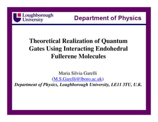 Theoretical Realization of Quantum
      Gates Using Interacting Endohedral
             Fullerene Molecules

                      Maria Silvia Garelli
                  (M.S.Garelli@lboro.ac.uk)
Department of Physics, Loughborough University, LE11 3TU, U.K.
 
