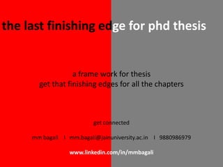 the last finishing edge for phd thesis
a frame work for thesis
get that finishing edges for all the chapters
get connected
mm bagali I mm.bagali@jainuniversity.ac.in I 9880986979
www.linkedin.com/in/mmbagali
 