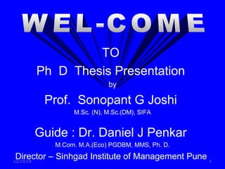 12/23/18 1
TO
Ph D Thesis Presentation
by
Prof. Sonopant G Joshi
M.Sc. (N), M.Sc.(DM), SIFA
Guide : Dr. Daniel J Penkar
M.Com. M.A.(Eco) PGDBM, MMS, Ph. D.
Director – Sinhgad Institute of Management Pune
 