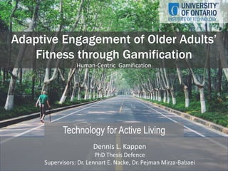 Adaptive Engagement of Older Adults’
Fitness through Gamification
Human-Centric Gamification
Dennis L. Kappen
PhD Thesis Defence
Supervisors: Dr. Lennart E. Nacke, Dr. Pejman Mirza-Babaei
Technology for Active Living
1
 