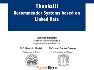 Thanks!!!
Recommender Systems based on
Linked Data
Cristhian Figueroa
cristhian.figueroa@polito.it
cfigmart@unicauca.edu.co
PhD Maurizio Morisio PhD Juan Carlos Corrales
Politecnico di Torino Universidad del Cauca
 