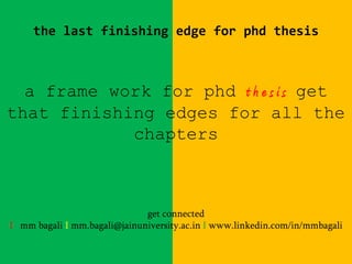 the last finishing edge for phd thesis
a frame work for phd t h e s i s get
that finishing edges for all the
chapters
get connected
I mm bagali I mm.bagali@jainuniversity.ac.in I www.linkedin.com/in/mmbagali
 