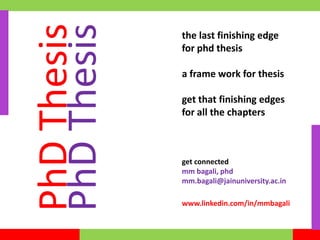 the last finishing edge
for phd thesis
a frame work for thesis
get that finishing edges
for all the chapters
get connected
mm bagali, phd
mm.bagali@jainuniversity.ac.in
www.linkedin.com/in/mmbagali
PhDThesis
PhDThesis
 