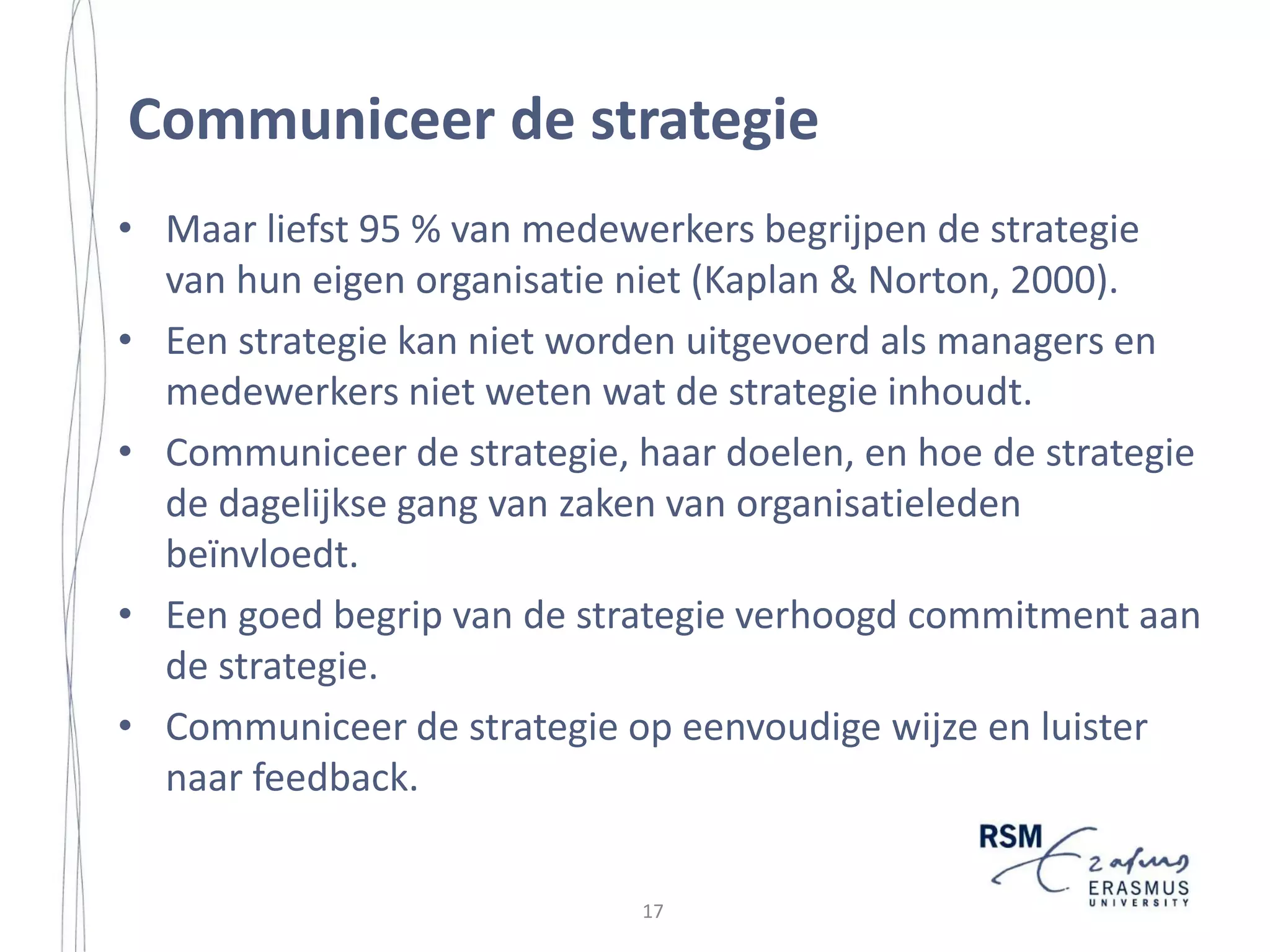 Strategy Implementation in a Small Island Community
general rules for strategy implementation remain elusive (Reed and Buckley,
1988).
The limited research attention for strategy implementation has several possible
explanations. First, the field of strategic management has traditionally focused on
strategy formulation to the detriment of strategy implementation (Hrebiniak and
Joyce, 1984; Thomas, 2002). Research in the strategy field has placed emphasis on
the formulation of a strategy when the real challenge is argued to lie in
implementation (Rapert et al., 2002; Wooldridge and Floyd, 1989; MacMillan and
Guth, 1985; Noble, 1999). The majority of the literature so far has been focused on
the strategic planning process itself or the actual content of the strategy being
formulated (Alexander, 1985; Bonoma and Crittenden, 1988). Hussey (1999: 244)
even states that ‘much of the research into effective strategic management has
been directed at the planning process or the strategic decisions, almost as if the
desired end products were plans instead of actions’. This bias towards strategy
formulation over implementation dominates the strategic management literature
and limited empirical research is reported that pertains to the implementation
process (Parsa, 1999). Noble (1999) suggests that the lack of research attention is
due to the tendency of some strategists to treat strategy formulation as the only
necessary element for strategic success.
Second, the common view on strategy implementation is that it is ‘a relatively
straightforward operationalization of a clearly articulated strategic plan’ (Noble,
1999: 119). Once a strategy has been formulated, its implementation is often
viewed as a matter of operational detail and tactical adjustment (Pellegrinelli and
Bowman, 1994). Thus, strategy implementation is treated by some managers and
many researchers as a strategic afterthought (Noble, 1999: 119). On the other
hand, some scholars acknowledge that formulating a strategy is substantially easier
than successfully implementing a strategy (De Kluyver and Pearce, 2003).
‘Organizations are slower to change and more difficult and expensive to develop
than strategies are to prepare’, as noted by Miller et al. (2004: 201). While strategy
formulation is primary an intellectual and creative act, implementation is a handson and action oriented activity which requires leadership and managerial skills
(ibid).
Third, implementation is often perceived to be ‘not romantic; it is nuts and
bolts, details, and mundane problems’ (Sproull, 1986: 43). Whereas strategic
decision making is often viewed as ‘glamorous, exciting, even heroic’ (ibid).
Furthermore, ‘decision making is often assumed to be rather well-bounded in time
and space. It may have an observable end, often ratified by a vote, hand shake or
organizational announcement. Implementation, by contrast has no clear
boundaries’ (1986: 43) and is a highly complex phenomenon (Wernham, 1985).
4

16

 