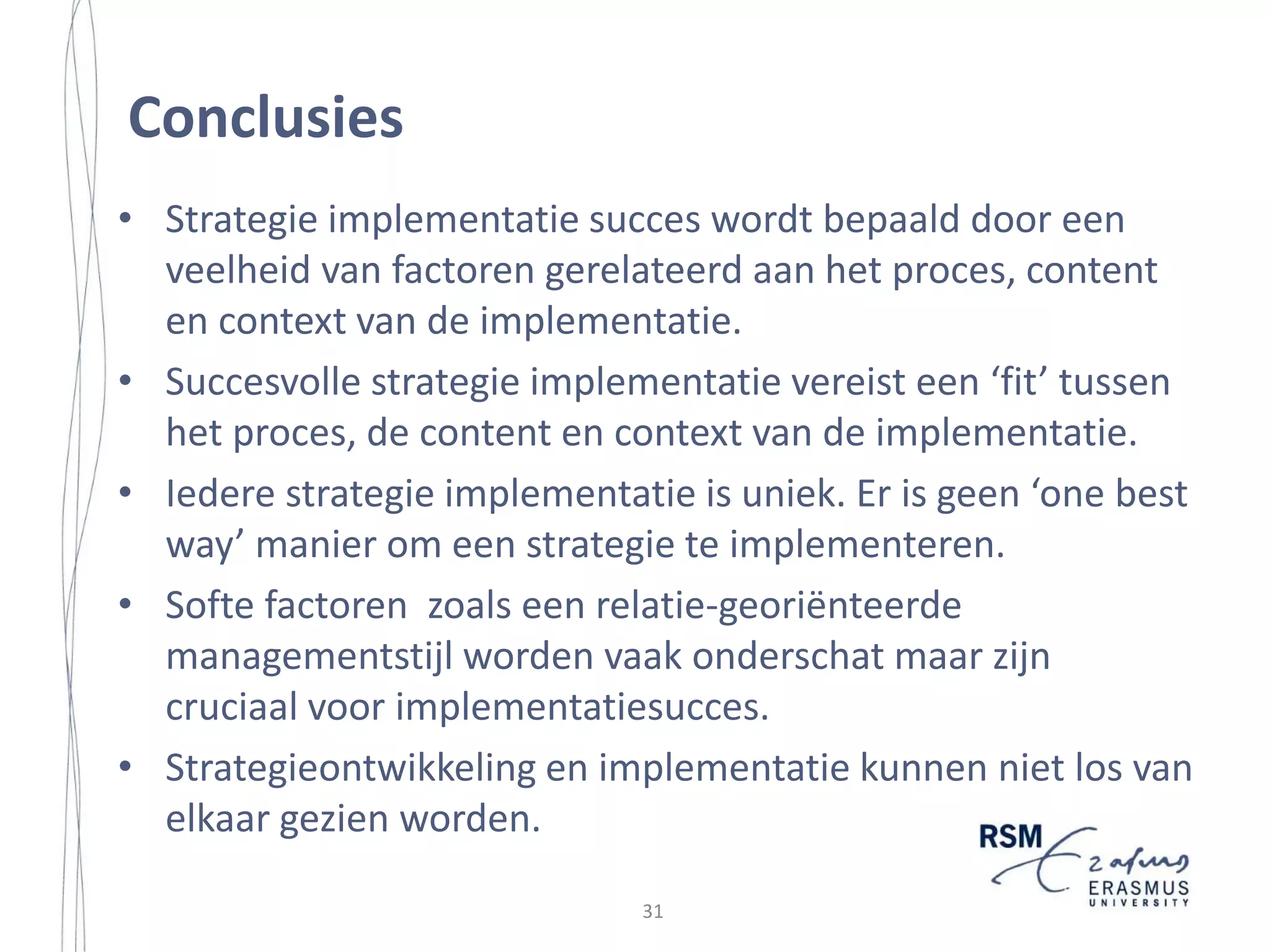 Strategy Implementation in a Small Island Community
involved in the strategy formulation process, they may not be very committed to
that strategy which may have very negative effects on its implementation.
Furthermore, a strategy, which is formulated without much employee
involvement, is more likely to have major flaws (Alexander, 1985).
Third, research suggests that strategy formulation and implementation affect
one another (Bonoma and Crittenden, 1988). Aspects of a strategy can have an
influence on implementation performance. For example, a well-formulated
strategy is one that is implementable (Hambrick and Cannella, 1989). No amount
of time and effort spent on implementation can rescue a strategic decision or plan
that is not well formulated to begin with (Alexander, 1985). Hence,
implementation may fail because the original plan was infeasible (Majone and
Wildavsky, 1978). Consequently, implementation must be considered during the
formulation process and not later, when it may be too late. Furthermore, the
process by which the strategy is formulated can have an influence on
implementation performance. An understanding of implementation cannot be
separated from the processes that generate policies (Baier et al., 1986).
Fourth, Pettigrew and Whipp (1991) have found evidence that strategic change
can most usefully be seen as a continuous process. They found that strategy
formation was not a linear movement with discrete stages but an experimental,
iterative process where the outcome of each stage was uncertain (ibid). Some
aspects of implementation may start before formulation processes are finished and
some sub-decisions may be taken thereafter (Miller, 1997). Furthermore, strategy
formulation is often not finished when implementation begins (Andrews, 1987).
Based on the shortcomings of the dichotomous approach to formulation and
implementation in conjunction with empirical evidence of strategy practice,
several scholars have argued that formulation and implementation should not be
treated separately (e.g. Mintzberg, 1990). Therefore, Noble (1999) and Miller
(1997) state that it is clear that strategy formulation and implementation are
intertwined processes and that success in both is necessary for superior firm
performance (Bonoma, 1984; Andrews, 1987; Cespedes, 1991).
2.3.3 Planned versus Emergent Strategy Implementation
The dominant view in strategic management is that top management formulates a
clearly defined strategy using rational procedures, which is subsequently
operationalized and implemented in a rational way (Guth and MacMillan, 1986).
This is consistent with the rational planning approach to the strategy process,
which is still central to the conventional strategic management paradigm
(Andersen, 2000); although some researchers have declared it obsolete (e.g.

18

30

 