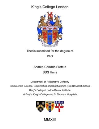 King’s College London!
Thesis submitted for the degree of
PhD
Andrea Corrado Profeta
BDS Hons
Department of Restorative Dentistry
Biomaterials Science, Biomimetics and Biophotonics (B3) Research Group
King’s College London Dental Institute
at Guy’s, King’s College and St Thomas’ Hospitals
MMXIII
 