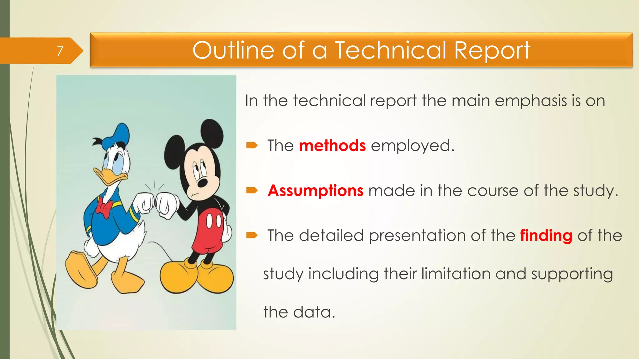 Outline of a Technical Report
In the technical report the main emphasis is on
 The methods employed.
 Assumptions made in the course of the study.
 The detailed presentation of the finding of the
study including their limitation and supporting
the data.
7
 