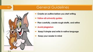 General Guidelines
 Create an outline before you start writing
 Follow all university guides
 Plan carefully, create rough drafts, and refine
 Avoid plagiarism
 Keep it simple and write in native language
 Keep your reader in mind
10
 