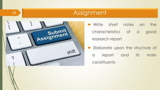 Assignment
 Write short notes on the
characteristics of a good
research report
 Elaborate upon the structure of
a report and its main
constituents
38
 