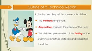 Outline of a Technical Report
In the technical report the main emphasis is on
 The methods employed.
 Assumptions made in the course of the study.
 The detailed presentation of the finding of the
study including their limitation and supporting
the data.
7
 