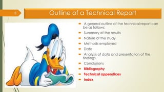 Outline of a Technical Report
 A general outline of the technical report can
be as follows:
 Summary of the results
 Nature of the study
 Methods employed
 Data
 Analysis of data and presentation of the
findings
 Conclusions
 Bibliography
 Technical appendices
 Index
8
 