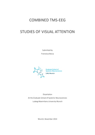 !
COMBINED)TMS"EEG!
STUDIES'OF'VISUAL'ATTENTION!
!
!
Submitted!by!
Francesca!Bocca!
!
!
!
!
!
!
!
!
Dissertation!
At!the!Graduate!School!of!Systemic!Neurosciences!
Ludwig"Maximilians"University!Munich!
!
!
!
!
Munich,!November!2014!
 