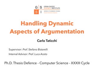 Handling Dynamic
Aspects of Argumentation
Carlo Taticchi
Ph.D. Thesis Defence - Computer Science - XXXIII Cycle


Supervisor: Prof. Stefano Bistarelli


Internal Advisor: Prof. Luca Aceto
 