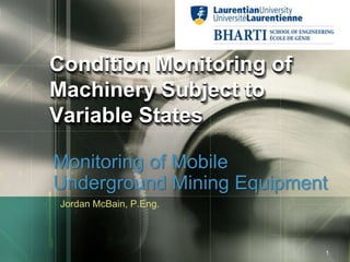 LOGO



Condition Monitoring of
Machinery Subject to
Variable States

Monitoring of Mobile
Underground Mining Equipment
 Jordan McBain, P.Eng.



                            1
 