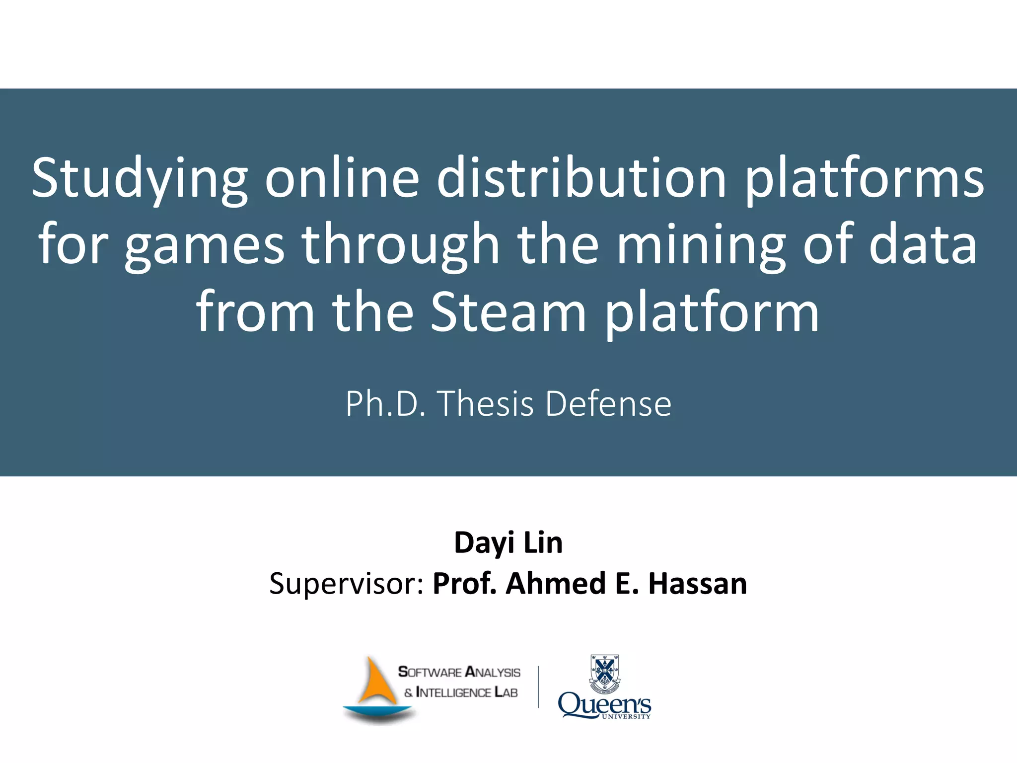 Studying online distribution platforms
for games through the mining of data
from the Steam platform
Ph.D. Thesis Defense
Dayi Lin
Supervisor: Prof. Ahmed E. Hassan
 