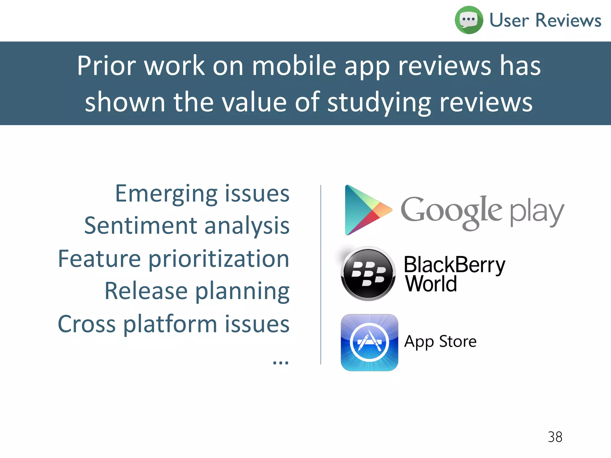 Prior work on mobile app reviews has
shown the value of studying reviews
38
User Reviews
Emerging issues
Sentiment analysis
Feature prioritization
Release planning
Cross platform issues
…
 