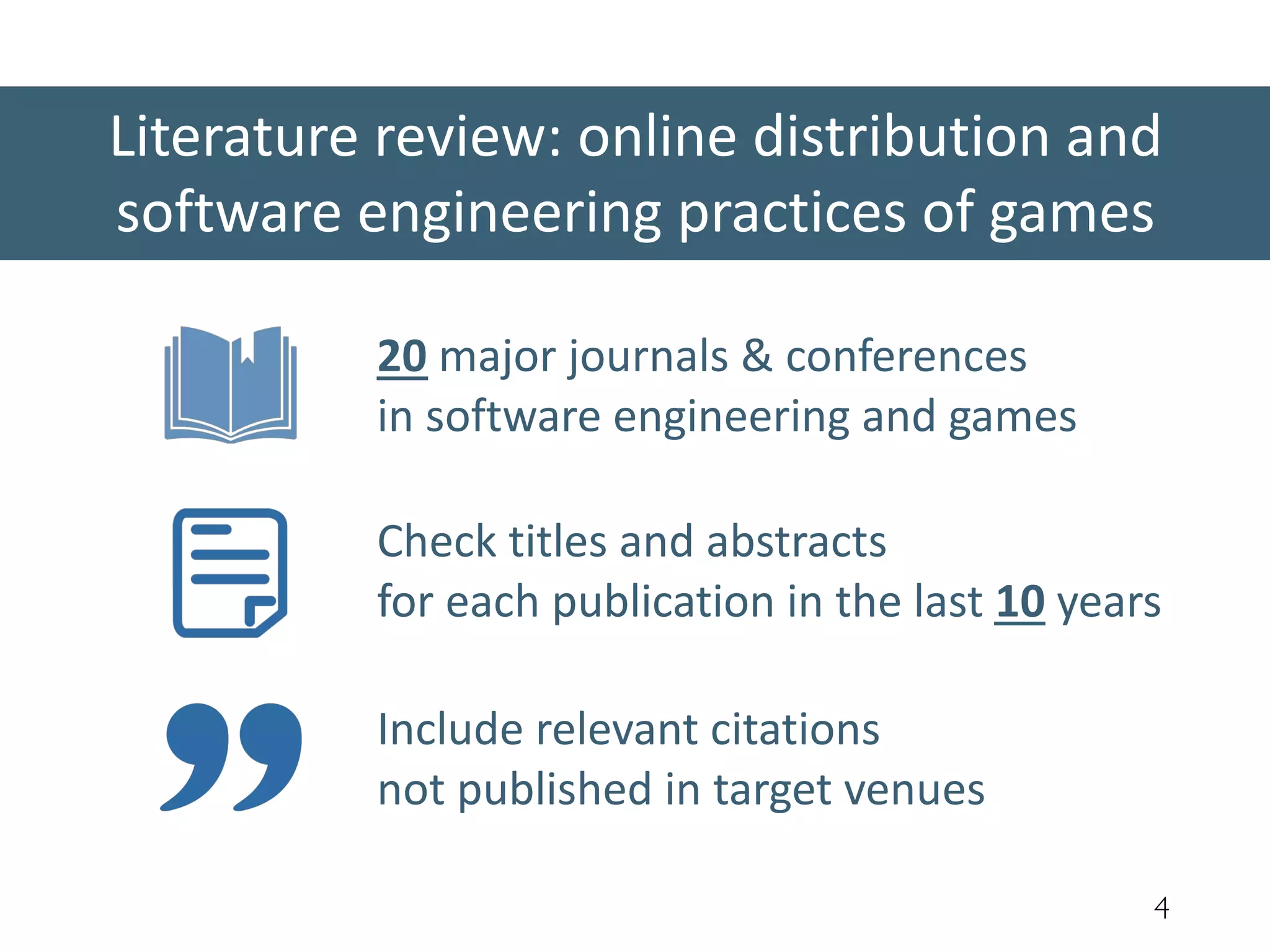 Literature review: online distribution and
software engineering practices of games
4
20 major journals & conferences
in software engineering and games
Include relevant citations
not published in target venues
Check titles and abstracts
for each publication in the last 10 years
 