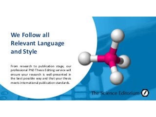 We Follow all
Relevant Language
and Style
From research to publication stage, our
professional PhD Thesis Editing service will
ensure your research is well-presented in
the best possible way and that your thesis
meets international publication standards.
 