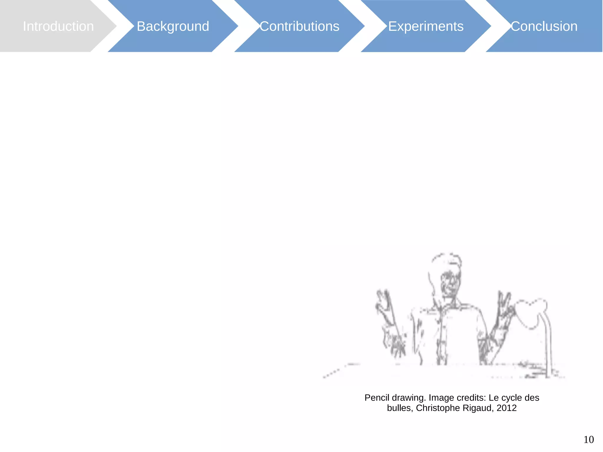 10
Introduction Background Contributions ConclusionExperiments
Pencil drawing. Image credits: Le cycle des
bulles, Christophe Rigaud, 2012
 