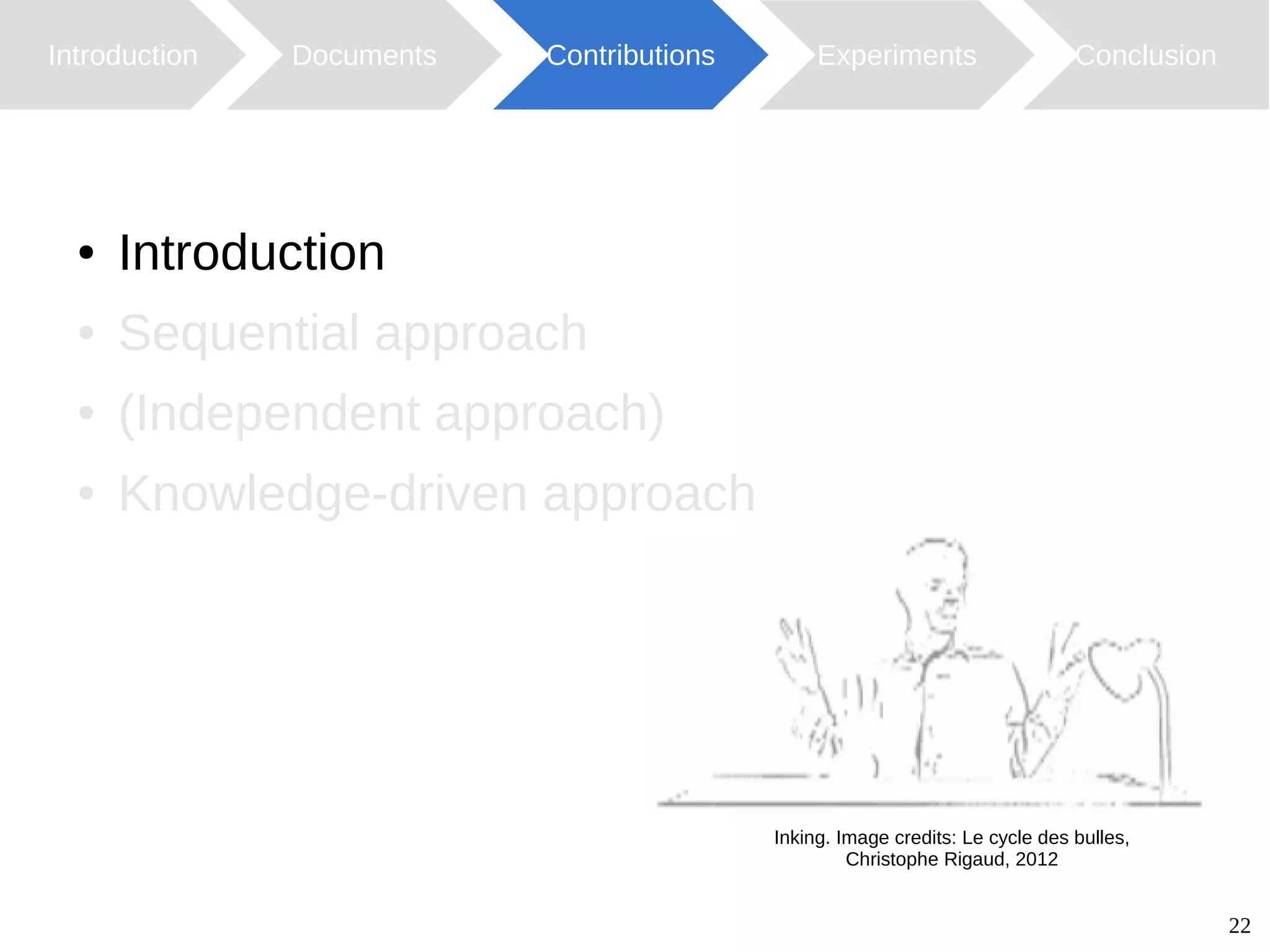 22
Introduction Documents Contributions ConclusionExperiments
Inking. Image credits: Le cycle des bulles,
Christophe Rigaud, 2012
● Introduction
● Sequential approach
● (Independent approach)
● Knowledge-driven approach
 