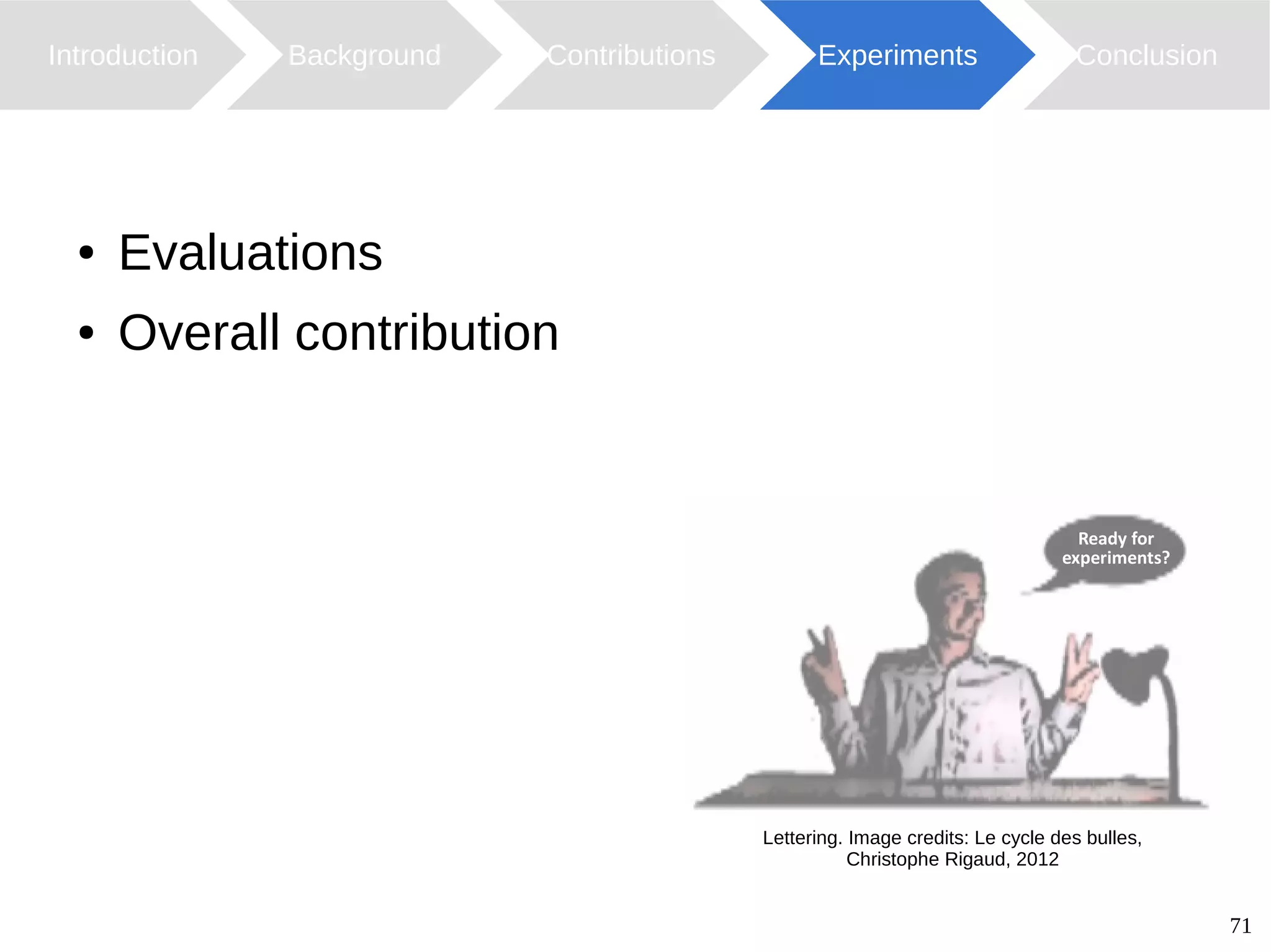 71
● Evaluations
● Overall contribution
Introduction Background Contributions ConclusionExperiments
Lettering. Image credits: Le cycle des bulles,
Christophe Rigaud, 2012
Ready for
experiments?
 