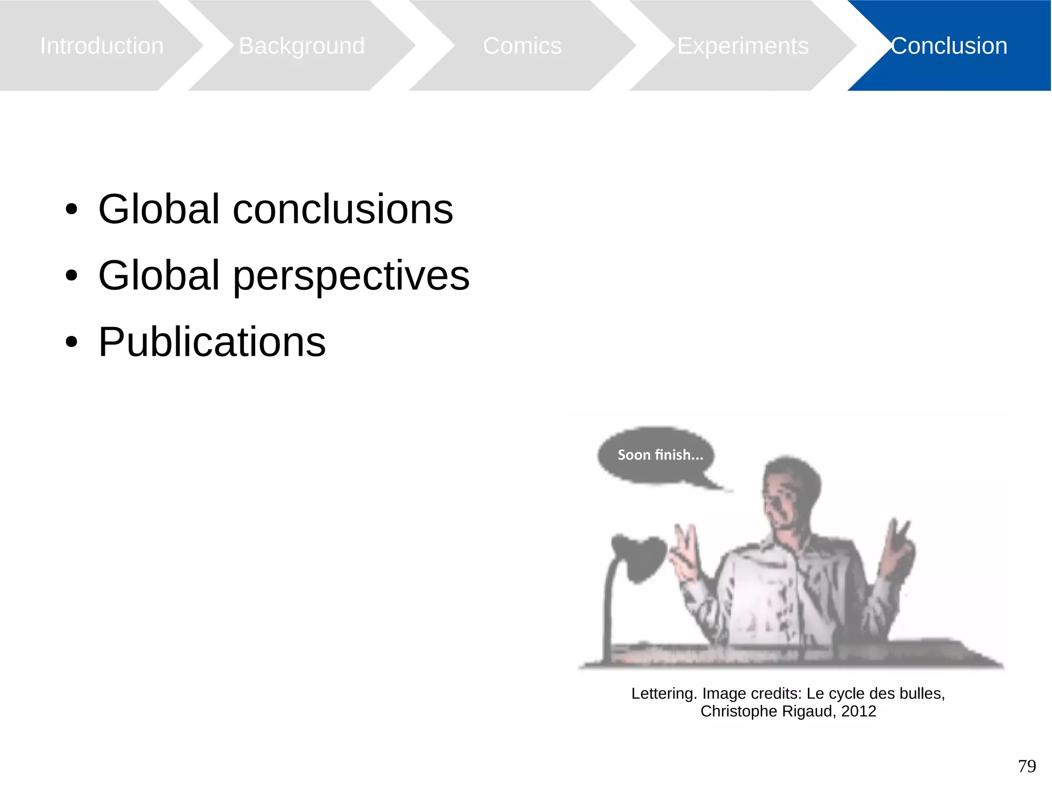 79
● Global conclusions
● Global perspectives
● Publications
Introduction Background Comics ConclusionExperiments
Lettering. Image credits: Le cycle des bulles,
Christophe Rigaud, 2012
Soon finish...
 