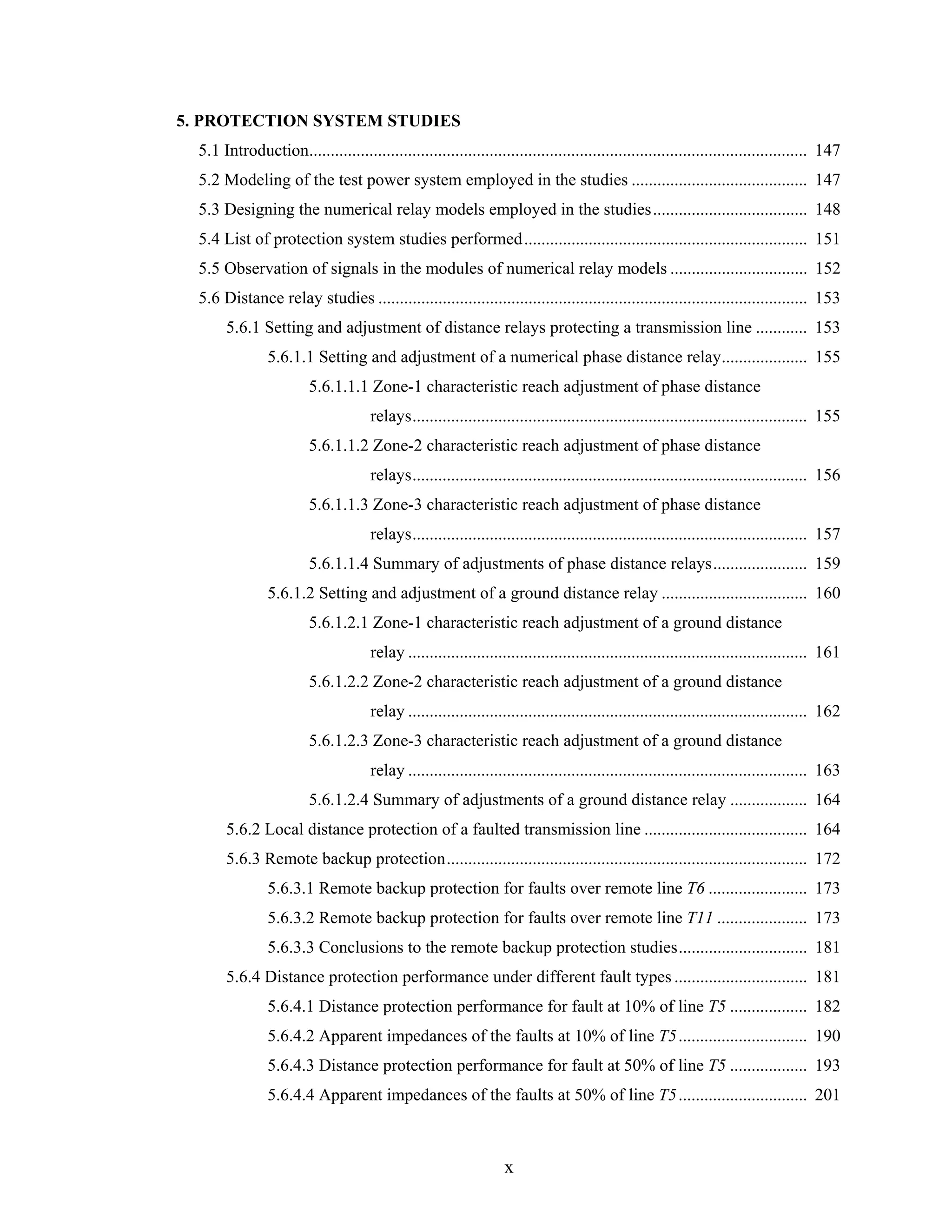 5. PROTECTION SYSTEM STUDIES
  5.1 Introduction.................................................................................................................... 147
  5.2 Modeling of the test power system employed in the studies ......................................... 147
  5.3 Designing the numerical relay models employed in the studies.................................... 148
  5.4 List of protection system studies performed .................................................................. 151
  5.5 Observation of signals in the modules of numerical relay models ................................ 152
  5.6 Distance relay studies .................................................................................................... 153
       5.6.1 Setting and adjustment of distance relays protecting a transmission line ............ 153
                5.6.1.1 Setting and adjustment of a numerical phase distance relay.................... 155
                         5.6.1.1.1 Zone-1 characteristic reach adjustment of phase distance
                                      relays............................................................................................ 155
                         5.6.1.1.2 Zone-2 characteristic reach adjustment of phase distance
                                      relays............................................................................................ 156
                         5.6.1.1.3 Zone-3 characteristic reach adjustment of phase distance
                                      relays............................................................................................ 157
                         5.6.1.1.4 Summary of adjustments of phase distance relays...................... 159
                5.6.1.2 Setting and adjustment of a ground distance relay .................................. 160
                         5.6.1.2.1 Zone-1 characteristic reach adjustment of a ground distance
                                      relay ............................................................................................. 161
                         5.6.1.2.2 Zone-2 characteristic reach adjustment of a ground distance
                                      relay ............................................................................................. 162
                         5.6.1.2.3 Zone-3 characteristic reach adjustment of a ground distance
                                      relay ............................................................................................. 163
                         5.6.1.2.4 Summary of adjustments of a ground distance relay .................. 164
       5.6.2 Local distance protection of a faulted transmission line ...................................... 164
       5.6.3 Remote backup protection.................................................................................... 172
                5.6.3.1 Remote backup protection for faults over remote line T6 ....................... 173
                5.6.3.2 Remote backup protection for faults over remote line T11 ..................... 173
                5.6.3.3 Conclusions to the remote backup protection studies.............................. 181
       5.6.4 Distance protection performance under different fault types ............................... 181
                5.6.4.1 Distance protection performance for fault at 10% of line T5 .................. 182
                5.6.4.2 Apparent impedances of the faults at 10% of line T5 .............................. 190
                5.6.4.3 Distance protection performance for fault at 50% of line T5 .................. 193
                5.6.4.4 Apparent impedances of the faults at 50% of line T5 .............................. 201



                                                                   x
 