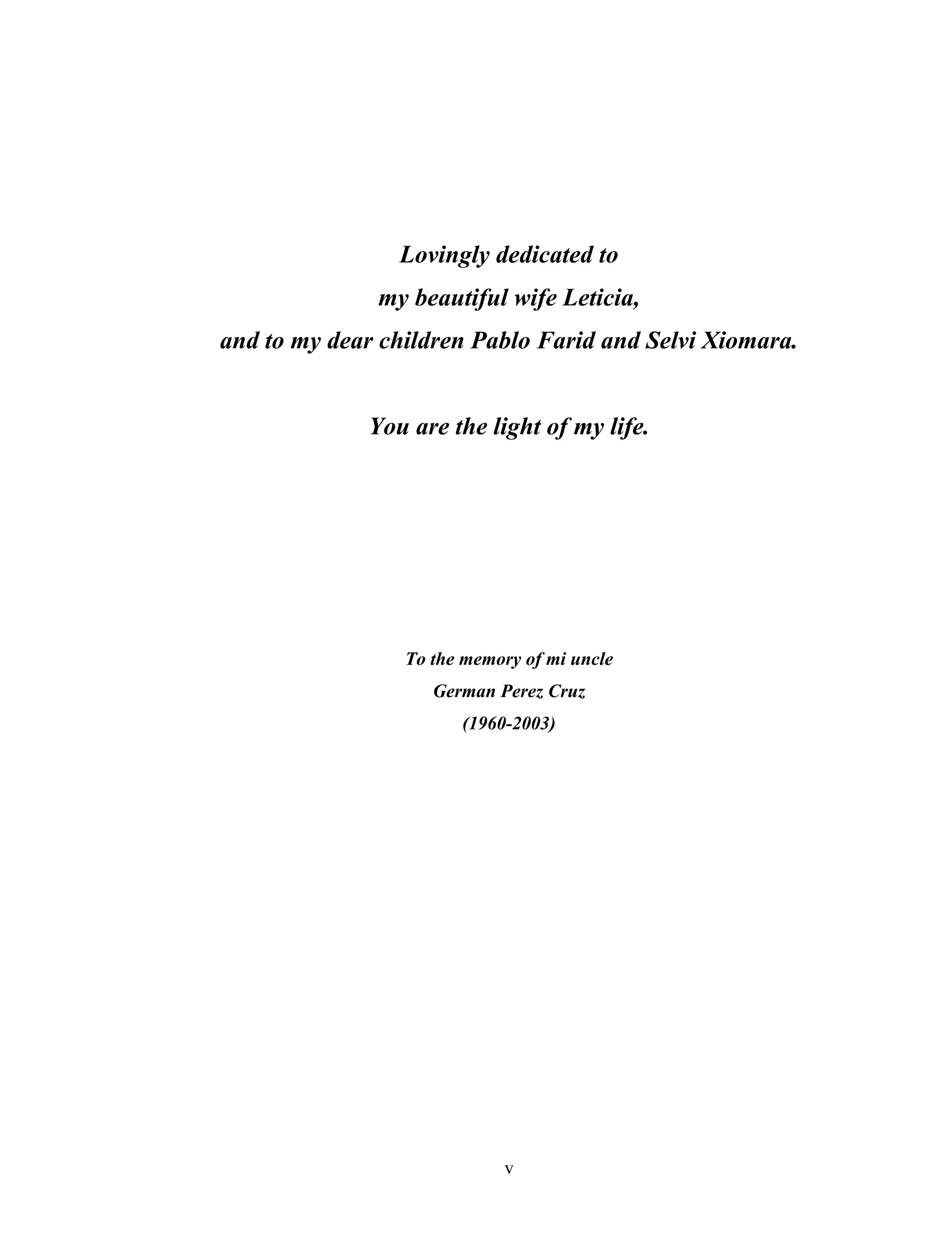 Lovingly dedicated to
              my beautiful wife Leticia,
and to my dear children Pablo Farid and Selvi Xiomara.


             You are the light of my life.




                 To the memory of mi uncle
                    German Perez Cruz
                       (1960-2003)




                            v
 