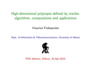 High-dimensional polytopes deﬁned by oracles:
algorithms, computations and applications
Vissarion Fisikopoulos
Dept. of Informatics & Telecommunications, University of Athens
PhD defence, Athens, 24.Apr.2014
 