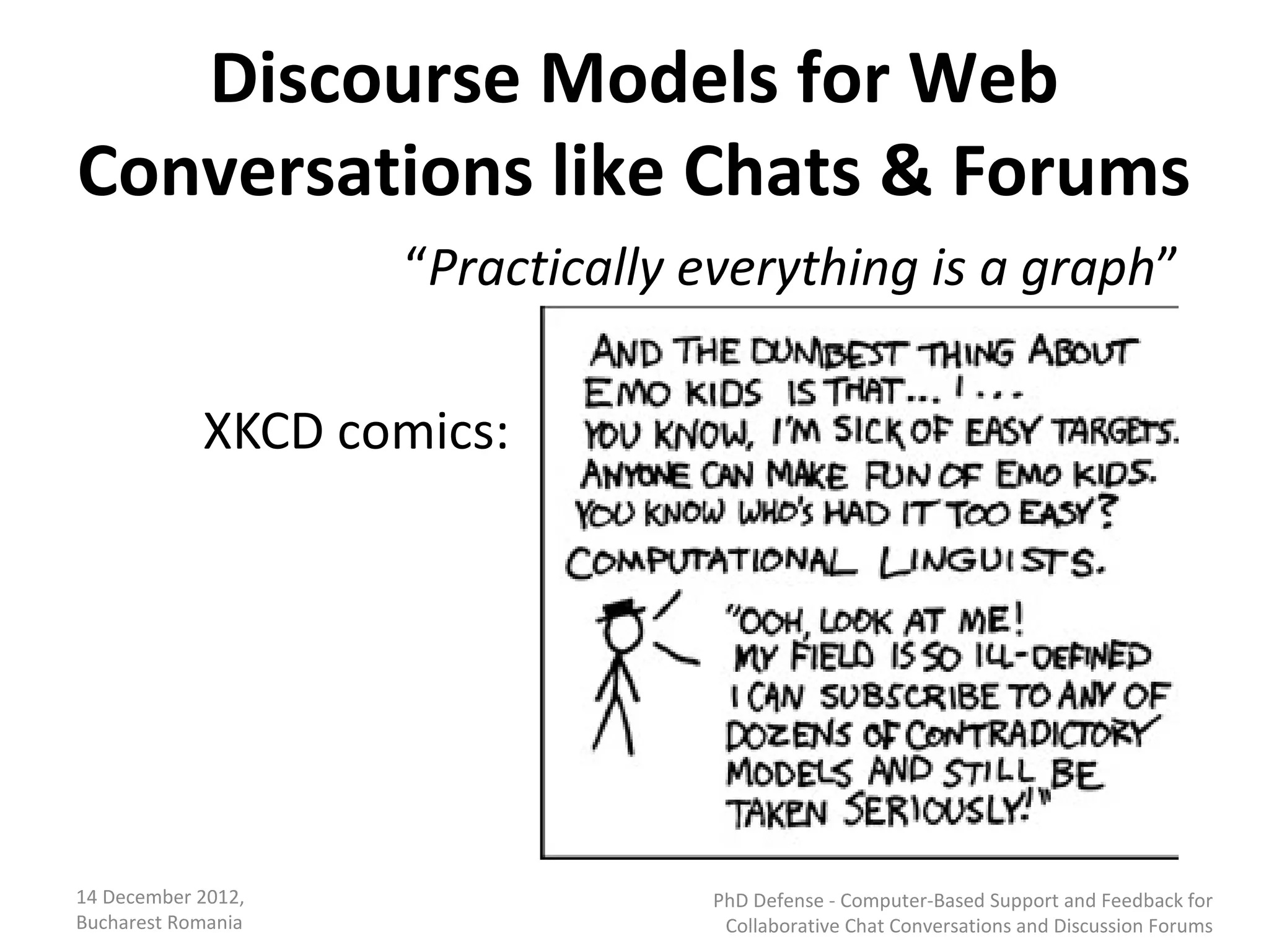 Discourse Models for Web
Conversations like Chats & Forums
                    “Practically everything is a graph”

            XKCD comics:




14 December 2012,                PhD Defense - Computer-Based Support and Feedback for
Bucharest Romania                 Collaborative Chat Conversations and Discussion Forums
 