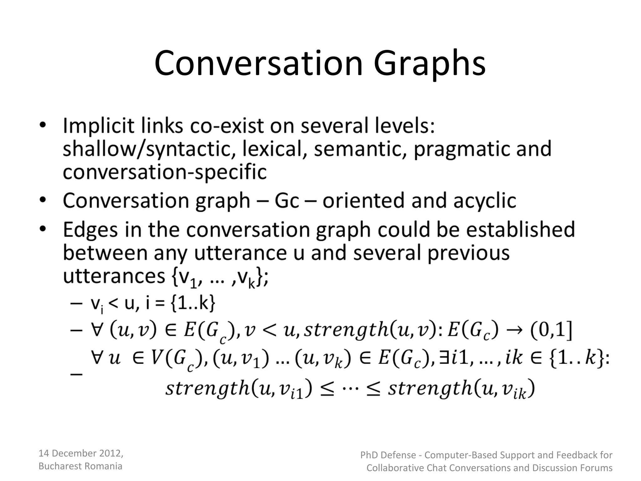 Conversation Graphs




14 December 2012,              PhD Defense - Computer-Based Support and Feedback for
Bucharest Romania               Collaborative Chat Conversations and Discussion Forums
 