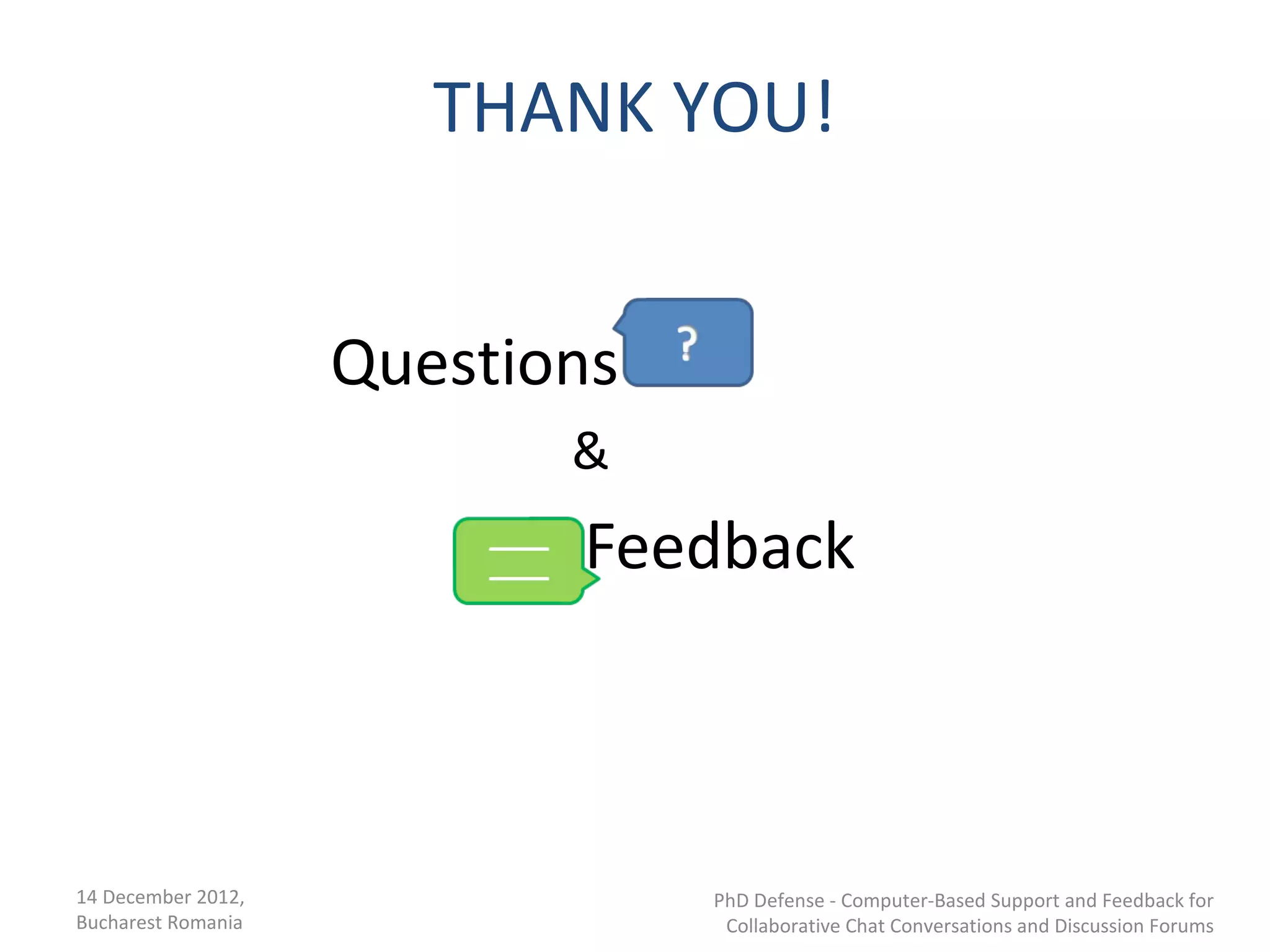 THANK YOU!


                    Questions
                           &
                           Feedback



14 December 2012,               PhD Defense - Computer-Based Support and Feedback for
Bucharest Romania                Collaborative Chat Conversations and Discussion Forums
 