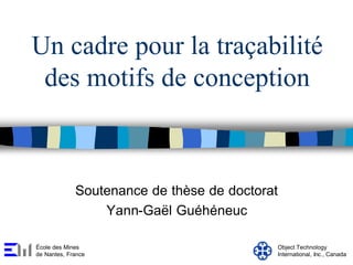 Un cadre pour la traçabilité
 des motifs de conception



             Soutenance de thèse de doctorat
                 Yann-Gaël Guéhéneuc

École des Mines                            Object Technology
de Nantes, France                          International, Inc., Canada
 