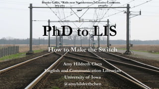 PhD to LIS
How to Make the Switch
Amy Hildreth Chen
English and Communication Librarian
University of Iowa
@amyhildrethchen
Branko Collin, “Rails near Naardermeer,” Creative Commons.
 