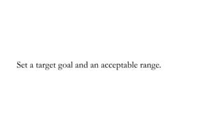 Set a target goal and an acceptable range.
 
