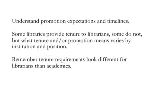 Understand promotion expectations and timelines.
Some libraries provide tenure to librarians, some do not,
but what tenure...