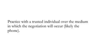 Practice with a trusted individual over the medium
in which the negotiation will occur (likely the
phone).
 