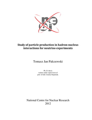 Study of particle production in hadron-nucleus
    interactions for neutrino experiments



           Tomasz Jan Palczewski

                         Ph. D. thesis
                written under supervision of
               prof. dr hab. Joanna Stepaniak.




      National Centre for Nuclear Research
                      2012
 