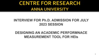 INTERVIEW FOR Ph.D. ADMISSION FOR JULY
2023 SESSION
DESIGNING AN ACADEMIC PERFORMNACE
MEASUREMENT TOOL FOR HEIs
1
 