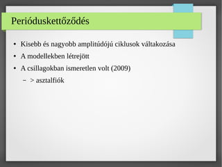 Perióduskettőződés
● Kisebb és nagyobb amplitúdójú ciklusok váltakozása
● A modellekben létrejött
● A csillagokban ismeretlen volt (2009)
– > asztalfiók
 