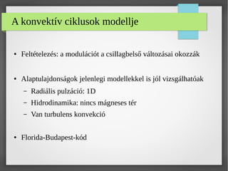 A konvektív ciklusok modellje
● Feltételezés: a modulációt a csillagbelső változásai okozzák
● Alaptulajdonságok jelenlegi modellekkel is jól vizsgálhatóak
– Radiális pulzáció: 1D
– Hidrodinamika: nincs mágneses tér
– Van turbulens konvekció
● Florida-Budapest-kód
 