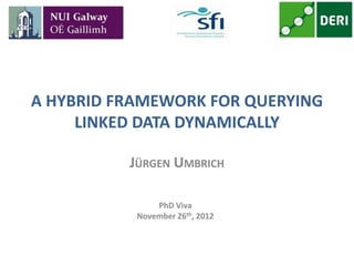 A HYBRID FRAMEWORK FOR QUERYING
     LINKED DATA DYNAMICALLY

          JÜRGEN UMBRICH

               PhD Viva
           November 26th, 2012
 