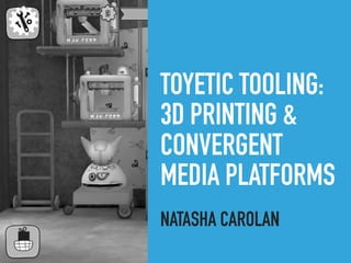 TOYETIC TOOLING:
3D PRINTING &
CONVERGENT
MEDIA PLATFORMS
NATASHA CAROLAN
 